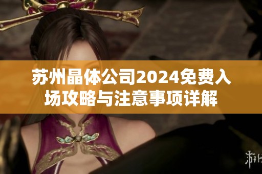 苏州晶体公司2024免费入场攻略与注意事项详解
