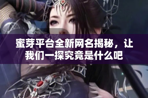 蜜芽平台全新网名揭秘，让我们一探究竟是什么吧