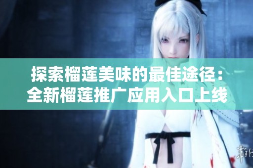 探索榴莲美味的最佳途径：全新榴莲推广应用入口上线