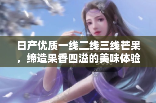 日产优质一线二线三线芒果，缔造果香四溢的美味体验