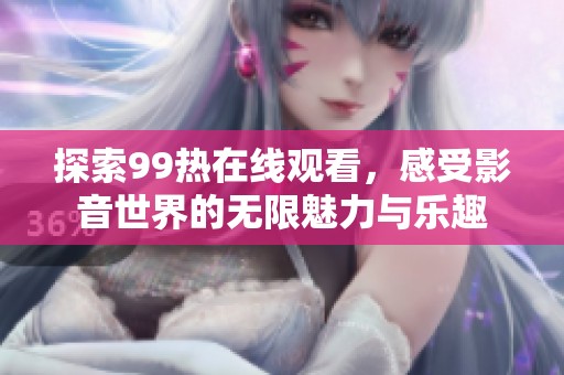探索99热在线观看，感受影音世界的无限魅力与乐趣
