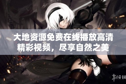 大地资源免费在线播放高清精彩视频，尽享自然之美