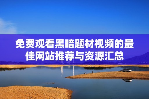 免费观看黑暗题材视频的最佳网站推荐与资源汇总