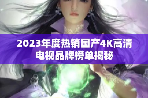 2023年度热销国产4K高清电视品牌榜单揭秘