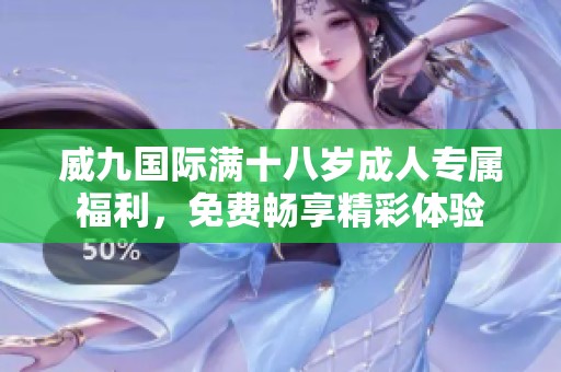 威九国际满十八岁成人专属福利，免费畅享精彩体验