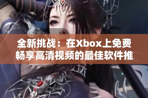 全新挑战：在Xbox上免费畅享高清视频的最佳软件推荐