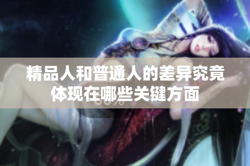 精品人和普通人的差异究竟体现在哪些关键方面