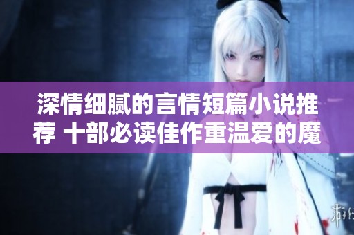深情细腻的言情短篇小说推荐 十部必读佳作重温爱的魔力