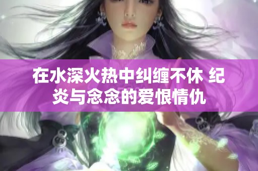 在水深火热中纠缠不休 纪炎与念念的爱恨情仇