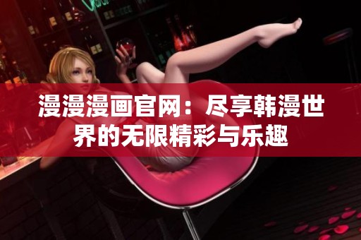 漫漫漫画官网：尽享韩漫世界的无限精彩与乐趣