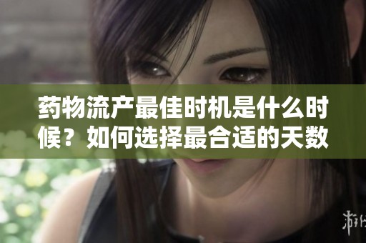药物流产最佳时机是什么时候？如何选择最合适的天数？
