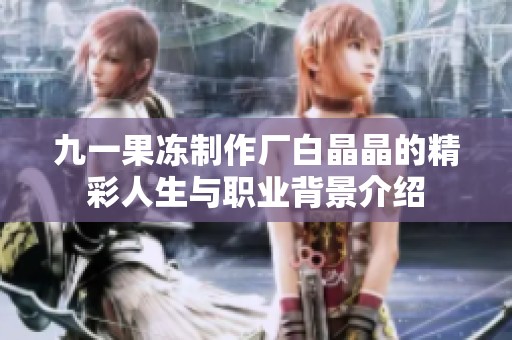 九一果冻制作厂白晶晶的精彩人生与职业背景介绍