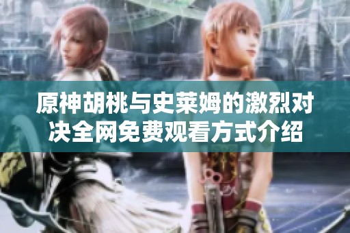 原神胡桃与史莱姆的激烈对决全网免费观看方式介绍
