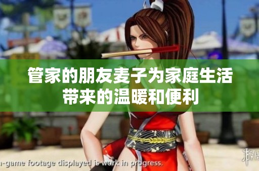管家的朋友麦子为家庭生活带来的温暖和便利