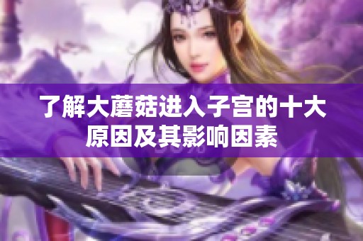 了解大蘑菇进入子宫的十大原因及其影响因素