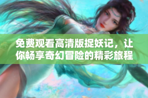 免费观看高清版捉妖记，让你畅享奇幻冒险的精彩旅程