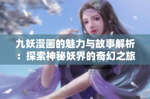 九妖漫画的魅力与故事解析：探索神秘妖界的奇幻之旅