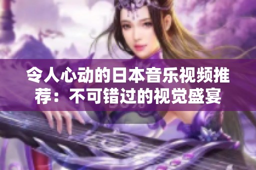 令人心动的日本音乐视频推荐：不可错过的视觉盛宴
