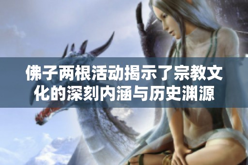 佛子两根活动揭示了宗教文化的深刻内涵与历史渊源
