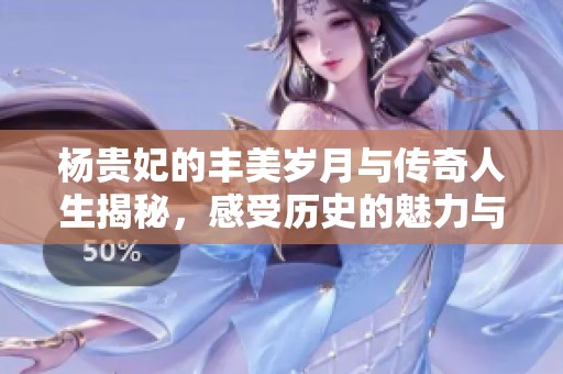 杨贵妃的丰美岁月与传奇人生揭秘，感受历史的魅力与风采