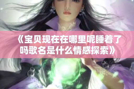 《宝贝现在在哪里呢睡着了吗歌名是什么情感探索》