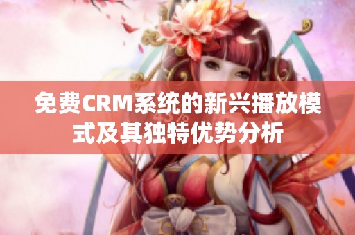 免费CRM系统的新兴播放模式及其独特优势分析
