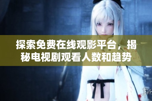 探索免费在线观影平台，揭秘电视剧观看人数和趋势