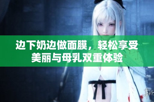 边下奶边做面膜，轻松享受美丽与母乳双重体验