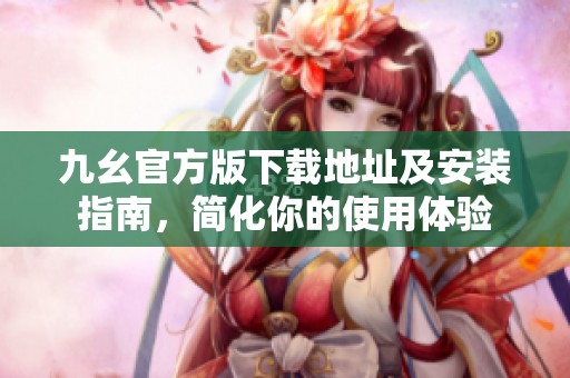 九幺官方版下载地址及安装指南，简化你的使用体验