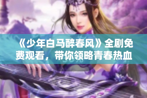 《少年白马醉春风》全剧免费观看，带你领略青春热血之旅