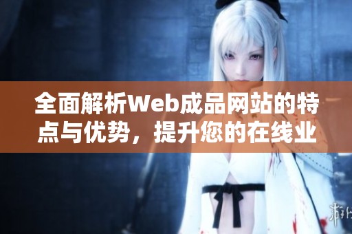 全面解析Web成品网站的特点与优势，提升您的在线业务效果