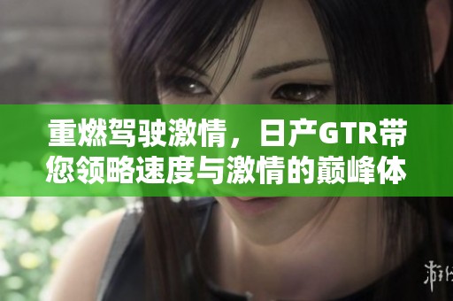 重燃驾驶激情，日产GTR带您领略速度与激情的巅峰体验