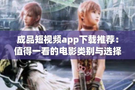 成品短视频app下载推荐：值得一看的电影类别与选择指南