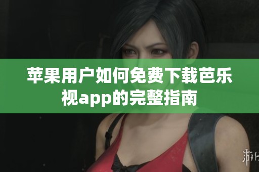 苹果用户如何免费下载芭乐视app的完整指南