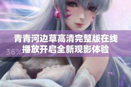 青青河边草高清完整版在线播放开启全新观影体验