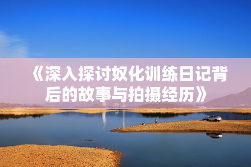 《深入探讨奴化训练日记背后的故事与拍摄经历》