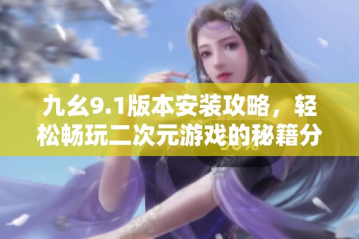 九幺9.1版本安装攻略，轻松畅玩二次元游戏的秘籍分享