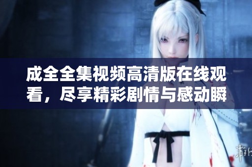 成全全集视频高清版在线观看，尽享精彩剧情与感动瞬间