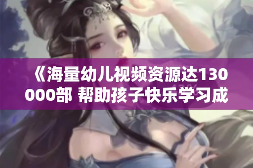 《海量幼儿视频资源达130000部 帮助孩子快乐学习成长》