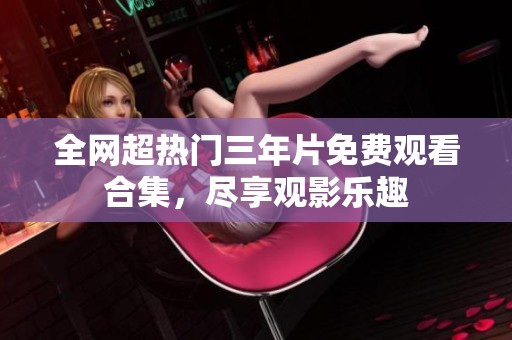 全网超热门三年片免费观看合集，尽享观影乐趣