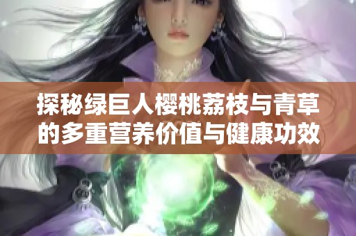 探秘绿巨人樱桃荔枝与青草的多重营养价值与健康功效