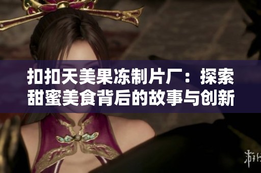 扣扣天美果冻制片厂：探索甜蜜美食背后的故事与创新之旅