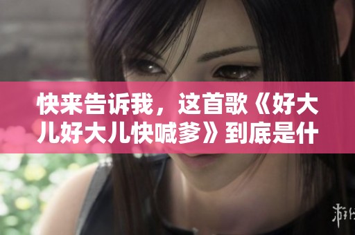 快来告诉我，这首歌《好大儿好大儿快喊爹》到底是什么呢