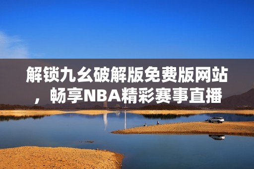 解锁九幺破解版免费版网站，畅享NBA精彩赛事直播
