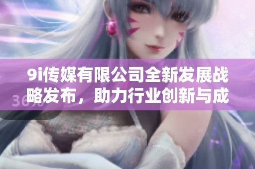 9i传媒有限公司全新发展战略发布，助力行业创新与成长