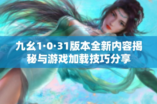 九幺1·0·31版本全新内容揭秘与游戏加载技巧分享