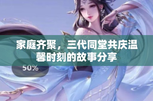 家庭齐聚，三代同堂共庆温馨时刻的故事分享