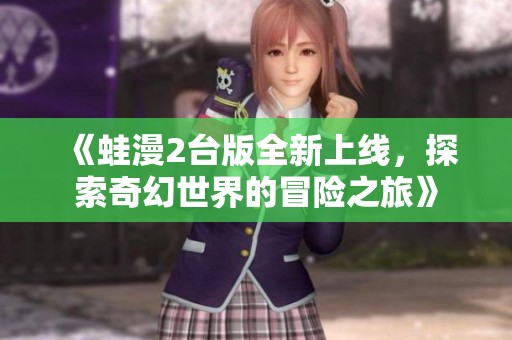 《蛙漫2台版全新上线，探索奇幻世界的冒险之旅》