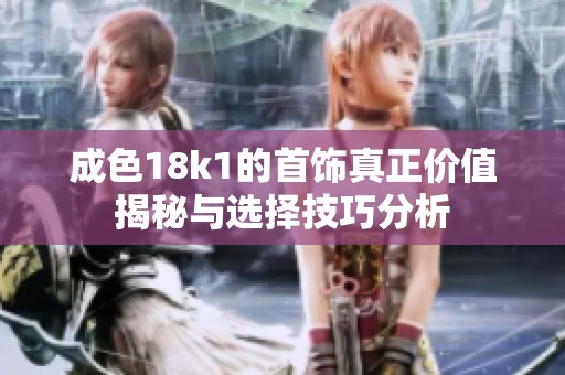 成色18k1的首饰真正价值揭秘与选择技巧分析