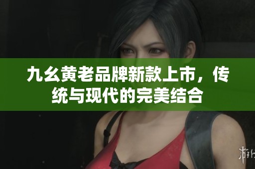 九幺黄老品牌新款上市，传统与现代的完美结合